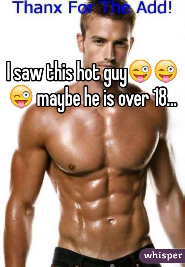 I saw this hot guy😜😜😜 maybe he is over 18...