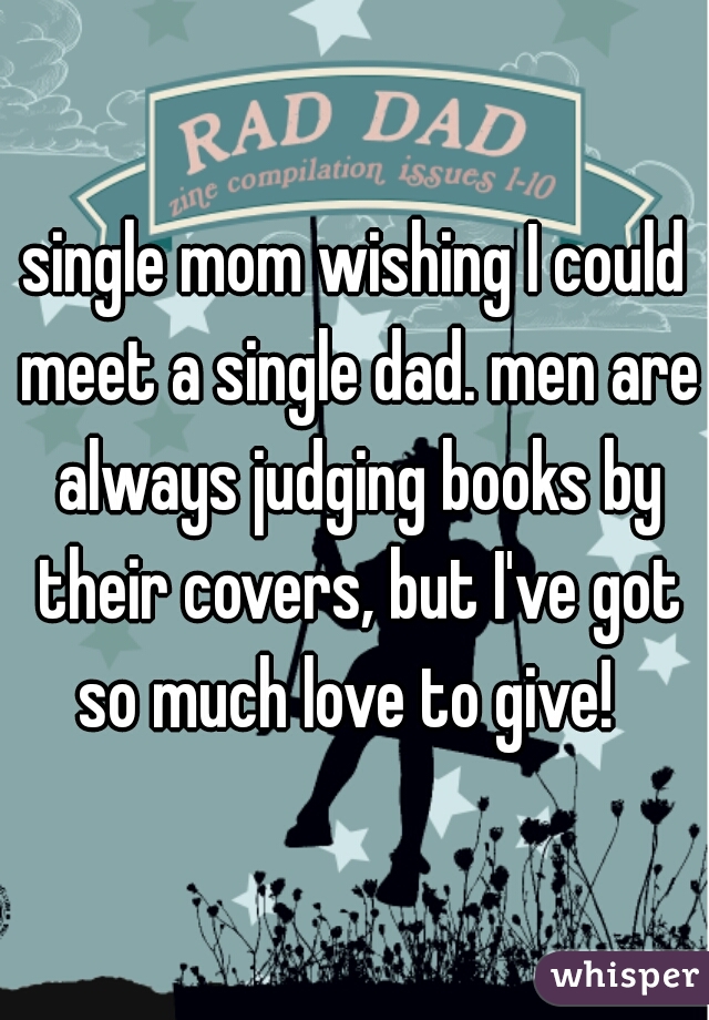 single mom wishing I could meet a single dad. men are always judging books by their covers, but I've got so much love to give!  