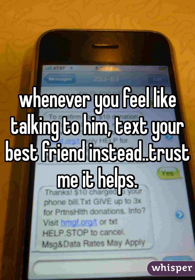 whenever you feel like talking to him, text your best friend instead..trust me it helps.