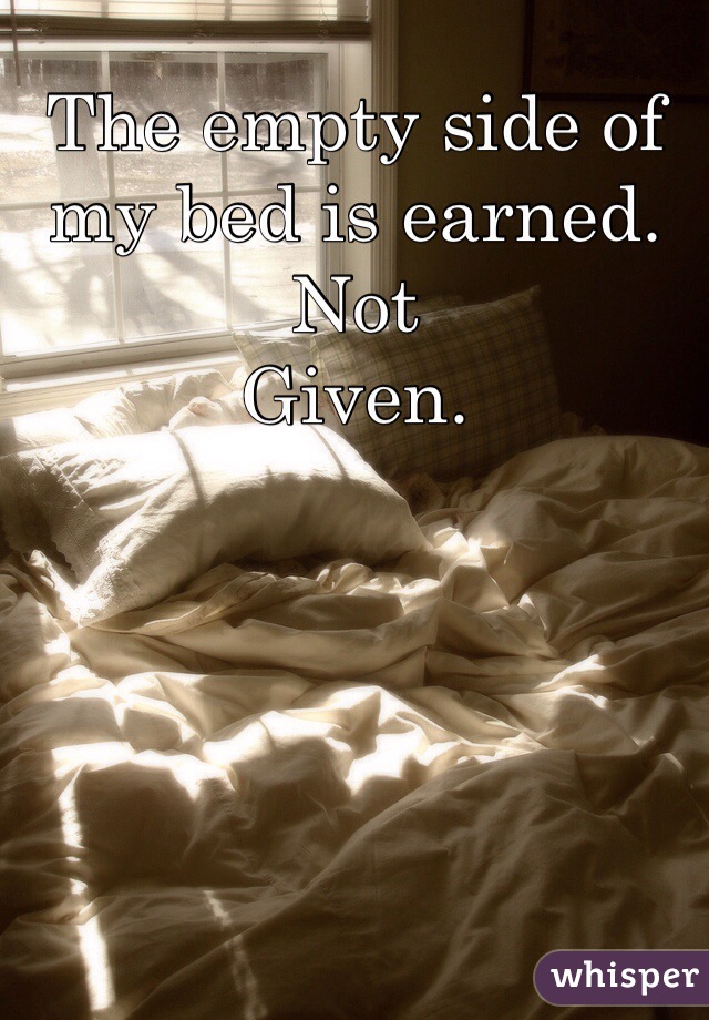 The empty side of my bed is earned. Not
Given.