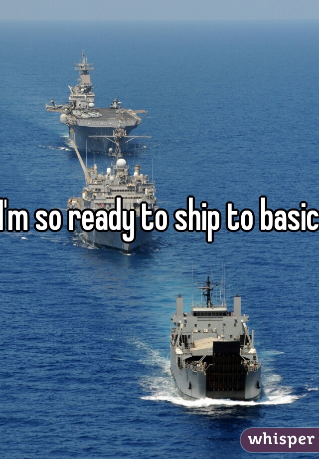 I'm so ready to ship to basic