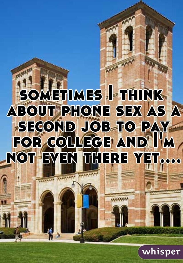 sometimes I think about phone sex as a second job to pay for college and I'm not even there yet.... 