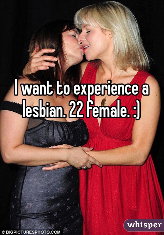 I want to experience a lesbian. 22 female. :)