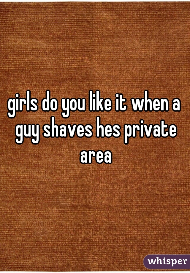 girls do you like it when a guy shaves hes private area