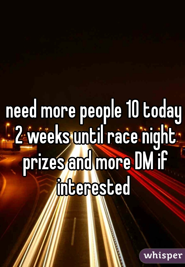 need more people 10 today 2 weeks until race night prizes and more DM if interested 