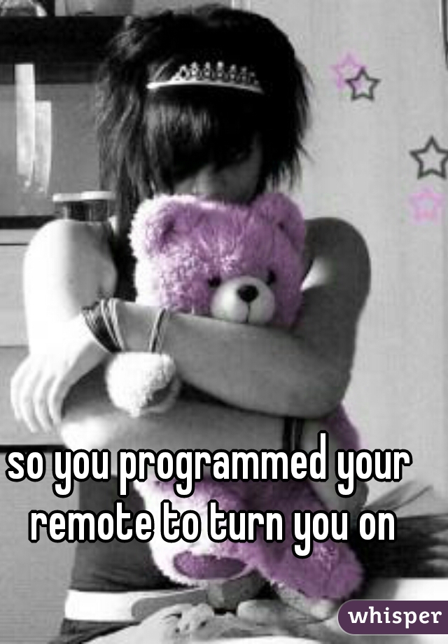 so you programmed your remote to turn you on