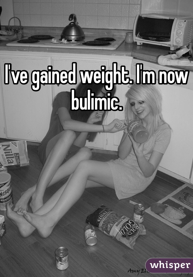 I've gained weight. I'm now bulimic. 