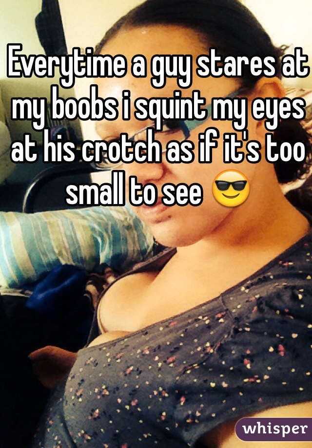 Everytime a guy stares at my boobs i squint my eyes at his crotch as if it's too small to see 😎