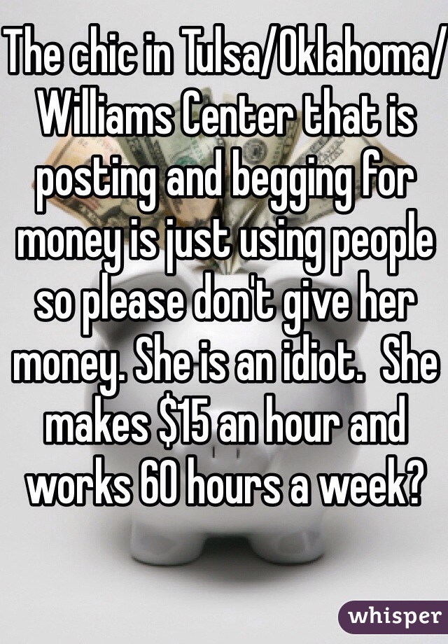 The chic in Tulsa/Oklahoma/Williams Center that is posting and begging for money is just using people so please don't give her money. She is an idiot.  She makes $15 an hour and works 60 hours a week? 