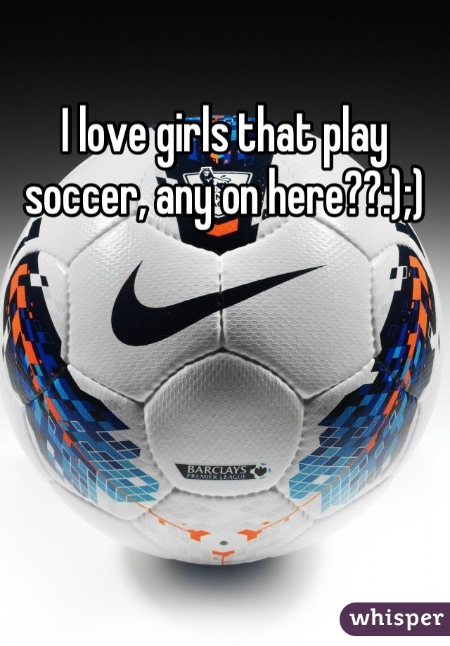 I love girls that play soccer, any on here??:);)