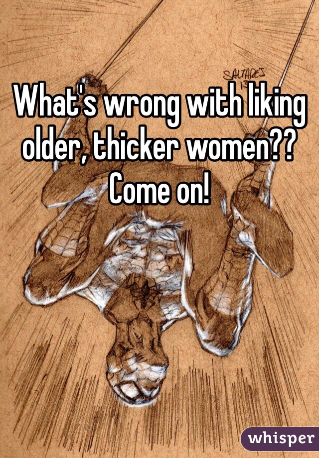 What's wrong with liking older, thicker women?? 
Come on!