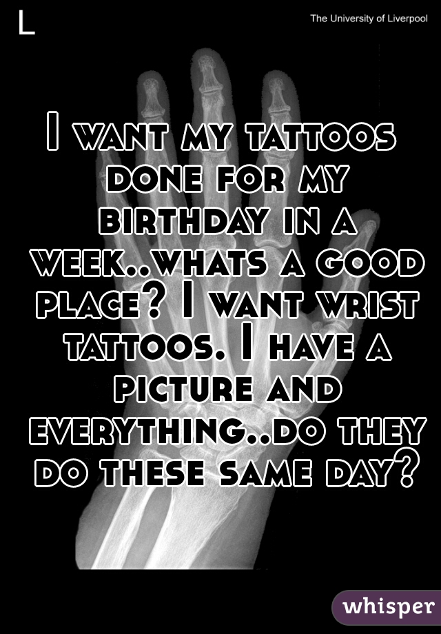 I want my tattoos done for my birthday in a week..whats a good place? I want wrist tattoos. I have a picture and everything..do they do these same day?