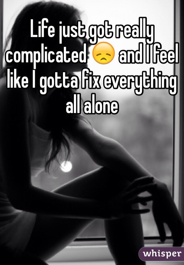 Life just got really complicated 😞 and I feel like I gotta fix everything all alone 