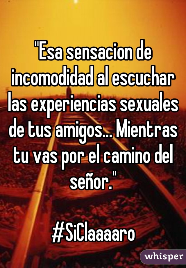 "Esa sensacion de incomodidad al escuchar las experiencias sexuales de tus amigos... Mientras tu vas por el camino del señor."

#SiClaaaaro