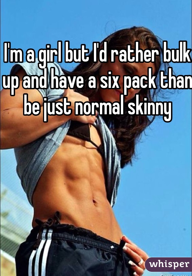 I'm a girl but I'd rather bulk up and have a six pack than be just normal skinny