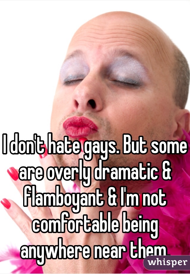 I don't hate gays. But some are overly dramatic & flamboyant & I'm not comfortable being anywhere near them.