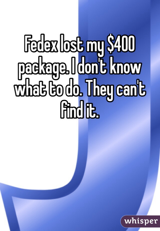 Fedex lost my $400 package. I don't know what to do. They can't find it.