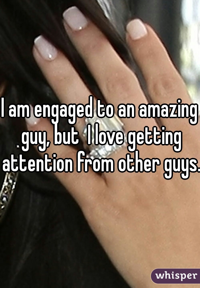 I am engaged to an amazing guy, but  I love getting attention from other guys. 