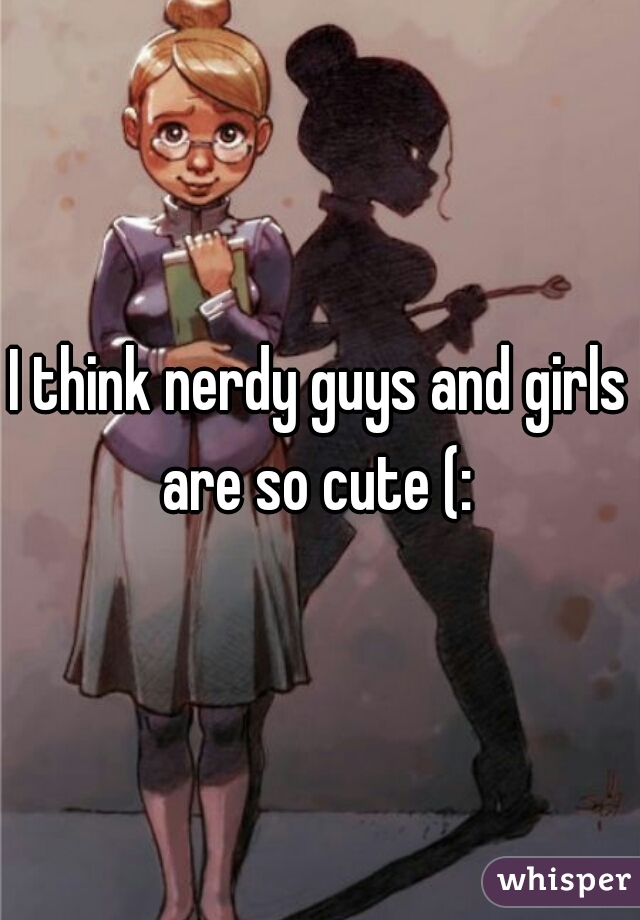 I think nerdy guys and girls are so cute (: 