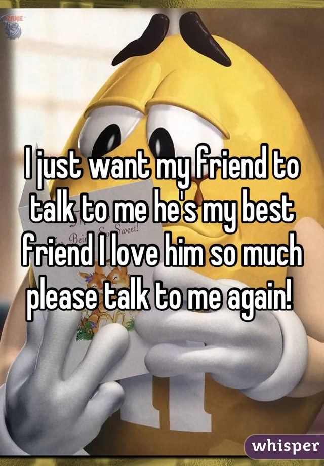 I just want my friend to talk to me he's my best friend I love him so much please talk to me again! 