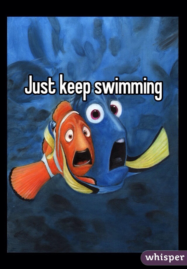 Just keep swimming 