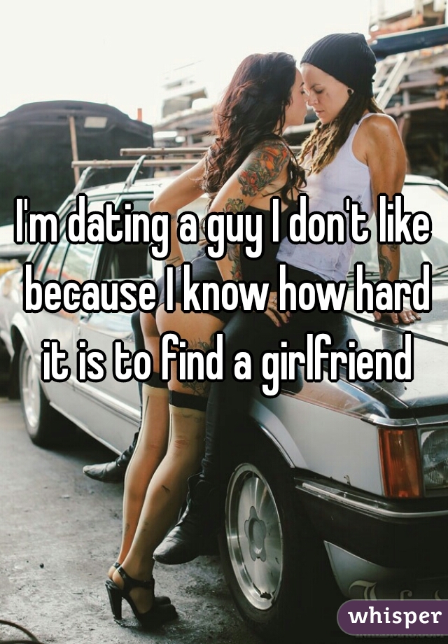 I'm dating a guy I don't like because I know how hard it is to find a girlfriend