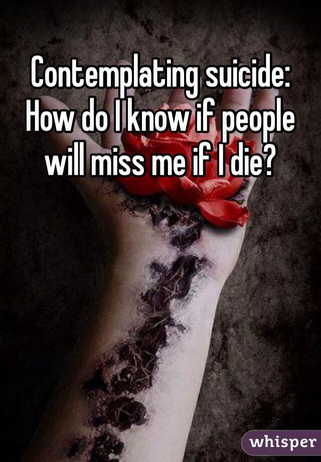 Contemplating suicide:
How do I know if people will miss me if I die?