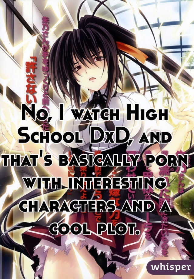 No, I watch High School DxD, and that's basically porn with interesting characters and a cool plot.  