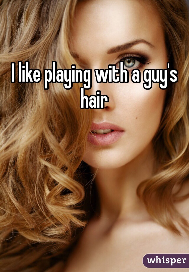 I like playing with a guy's hair
