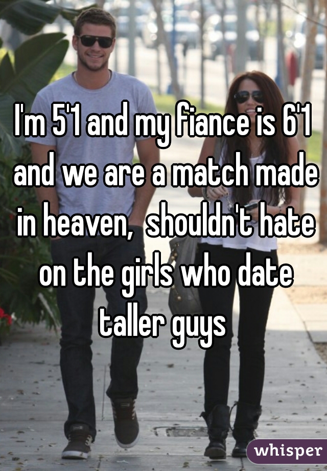 I'm 5'1 and my fiance is 6'1 and we are a match made in heaven,  shouldn't hate on the girls who date taller guys 