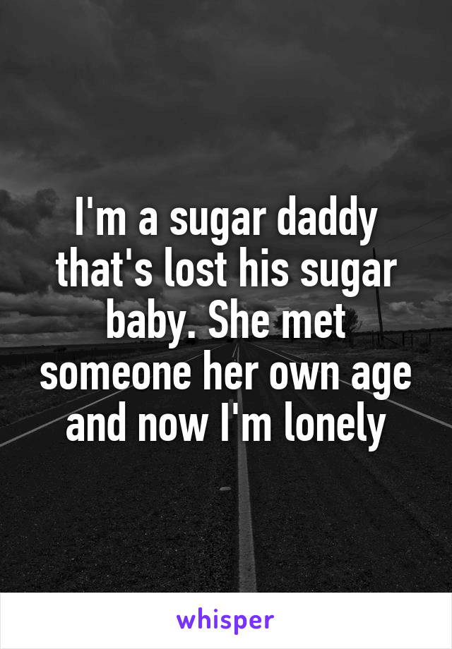 I'm a sugar daddy that's lost his sugar baby. She met someone her own age and now I'm lonely