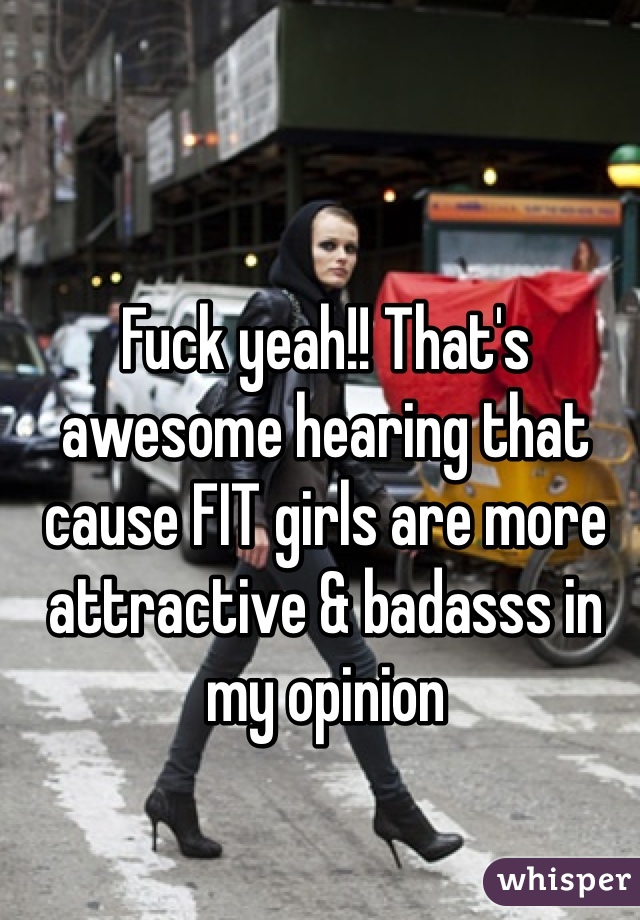 Fuck yeah!! That's awesome hearing that cause FIT girls are more attractive & badasss in my opinion 