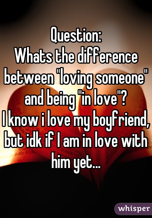 Question:
Whats the difference between "loving someone" and being "in love"? 
I know i love my boyfriend, but idk if I am in love with him yet...