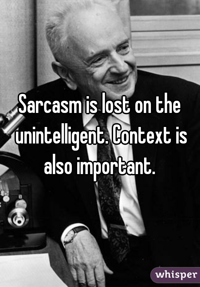 Sarcasm is lost on the unintelligent. Context is also important. 