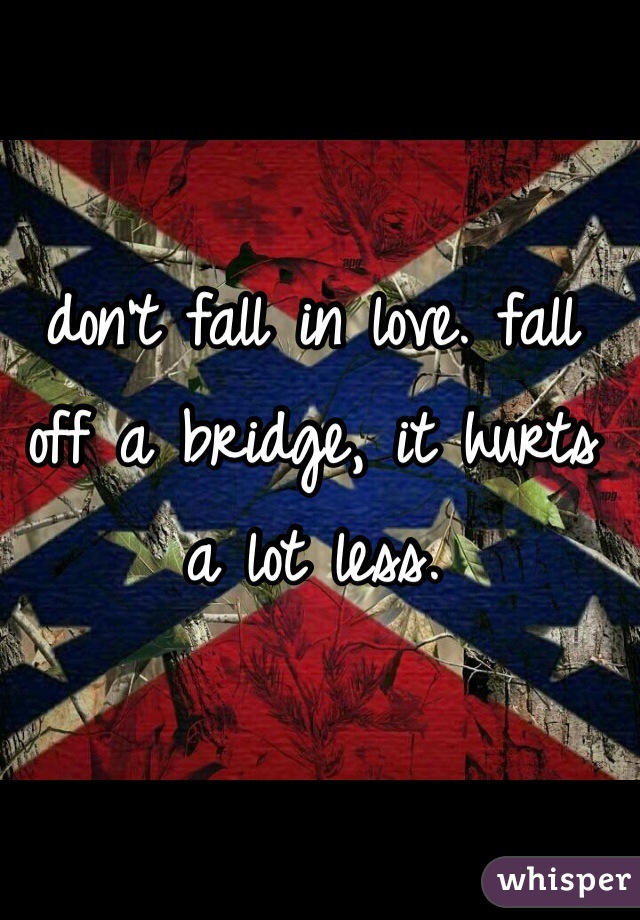 don't fall in love. fall off a bridge, it hurts a lot less. 