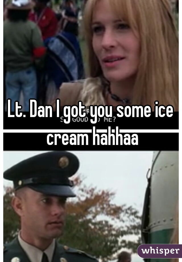 Lt. Dan I got you some ice cream hahhaa