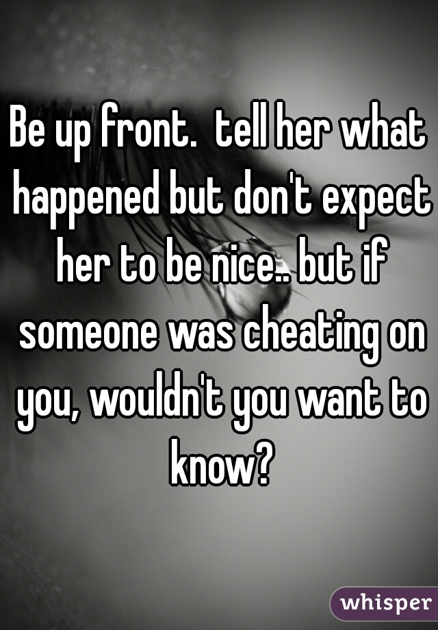 Be up front.  tell her what happened but don't expect her to be nice.. but if someone was cheating on you, wouldn't you want to know?