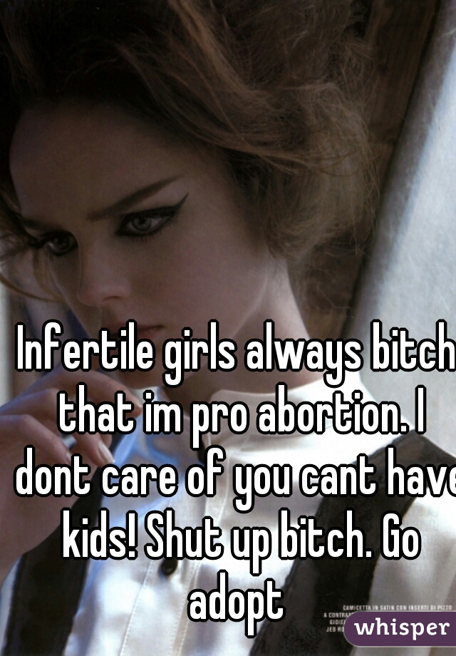 Infertile girls always bitch that im pro abortion. I dont care of you cant have kids! Shut up bitch. Go adopt 