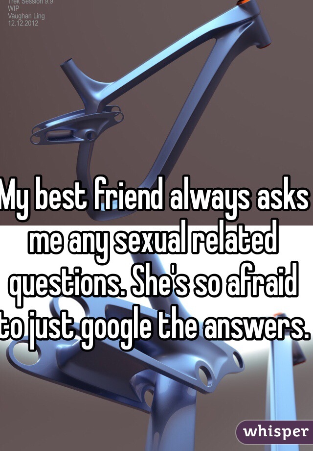 My best friend always asks me any sexual related questions. She's so afraid to just google the answers. 