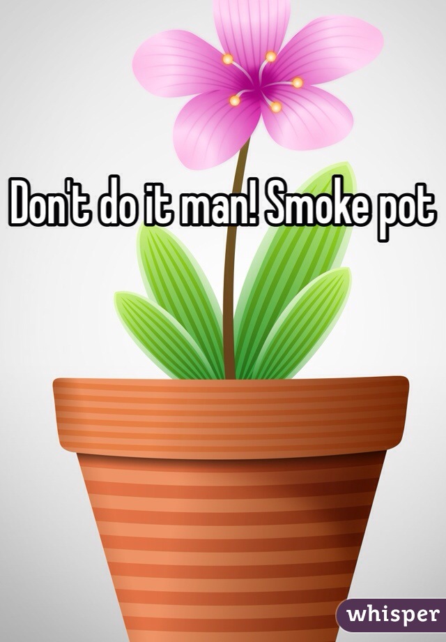 Don't do it man! Smoke pot