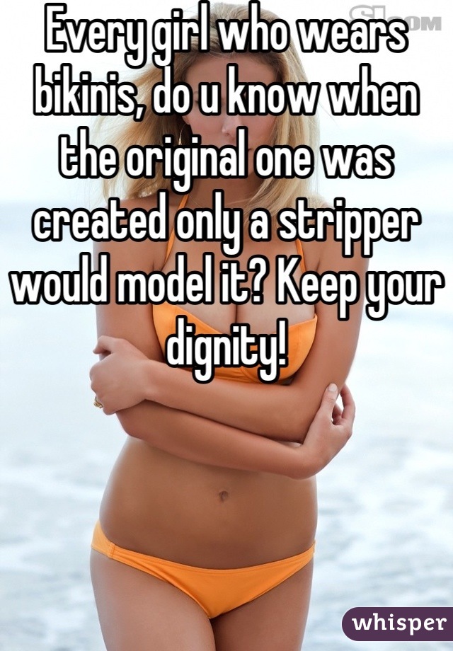 Every girl who wears bikinis, do u know when the original one was created only a stripper would model it? Keep your dignity!