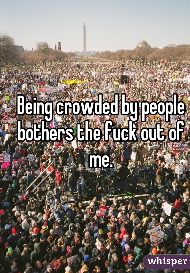 Being crowded by people bothers the fuck out of me.