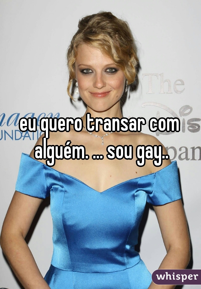 eu quero transar com alguém. ... sou gay..