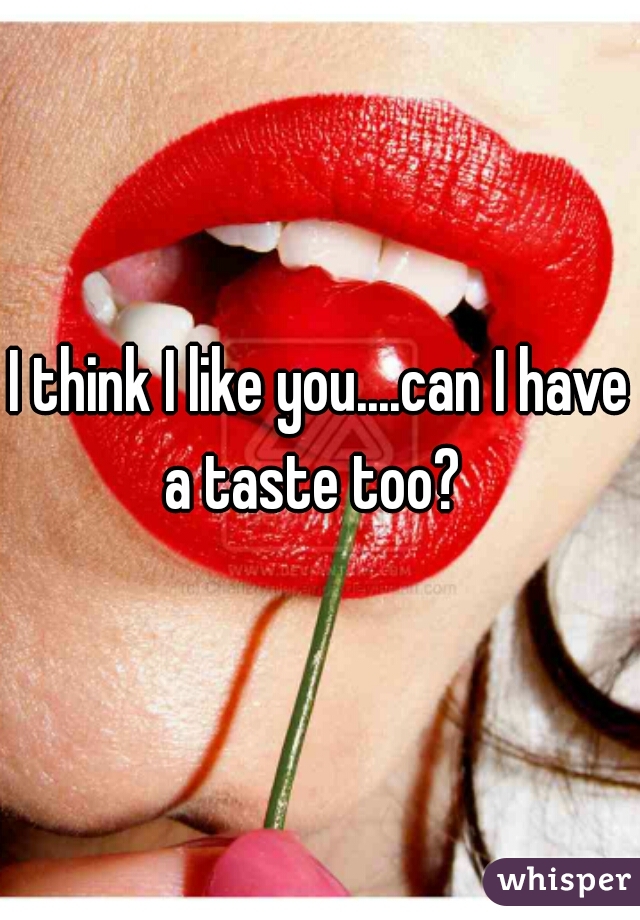 I think I like you....can I have a taste too?  