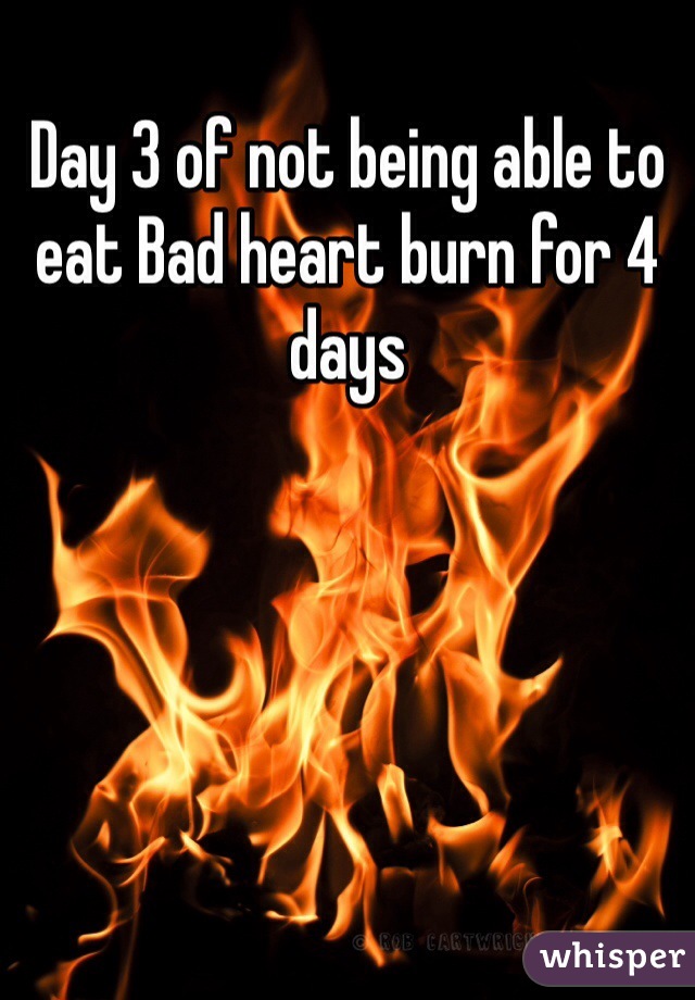 Day 3 of not being able to eat Bad heart burn for 4 days 