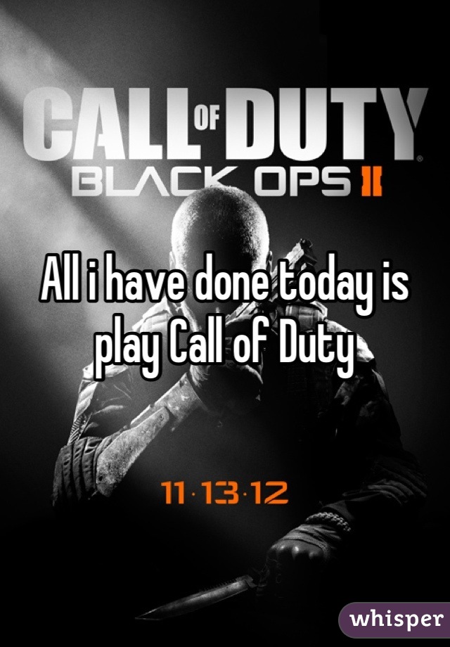 



All i have done today is play Call of Duty