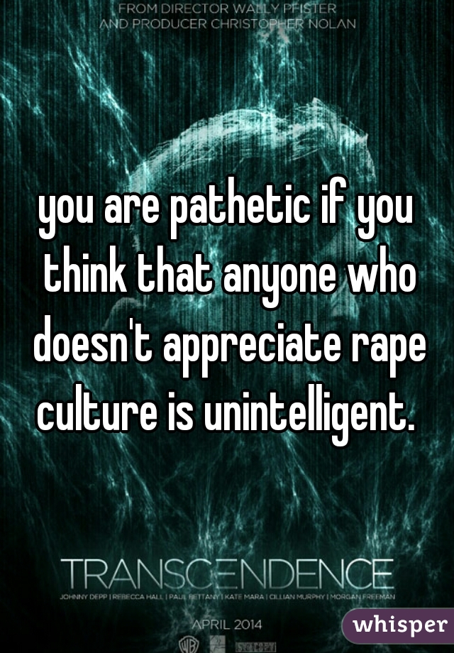 you are pathetic if you think that anyone who doesn't appreciate rape culture is unintelligent. 