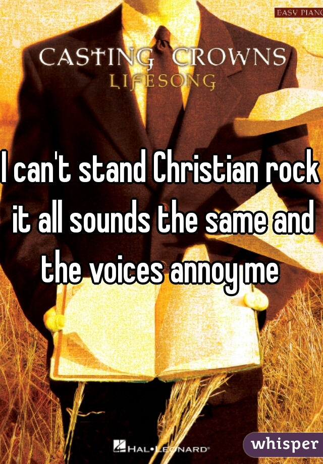 I can't stand Christian rock it all sounds the same and the voices annoy me 