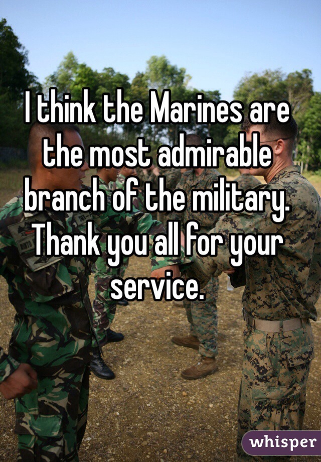 I think the Marines are the most admirable branch of the military. Thank you all for your service. 