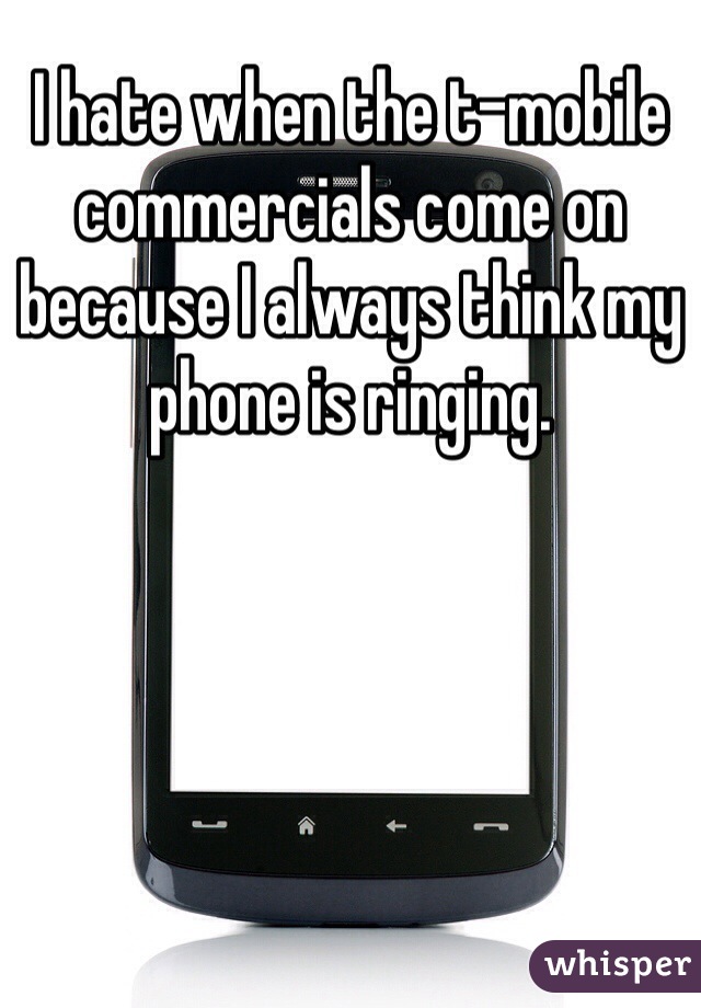 I hate when the t-mobile commercials come on because I always think my phone is ringing. 